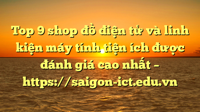 Top 9 Shop Đồ Điện Tử Và Linh Kiện Máy Tính Tiện Ích Được Đánh Giá Cao Nhất – Https://Saigon-Ict.edu.vn