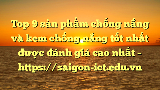 Top 9 Sản Phẩm Chống Nắng Và Kem Chống Nắng Tốt Nhất Được Đánh Giá Cao Nhất – Https://Saigon-Ict.edu.vn