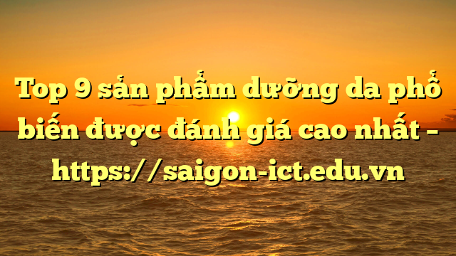 Top 9 Sản Phẩm Dưỡng Da Phổ Biến Được Đánh Giá Cao Nhất – Https://Saigon-Ict.edu.vn