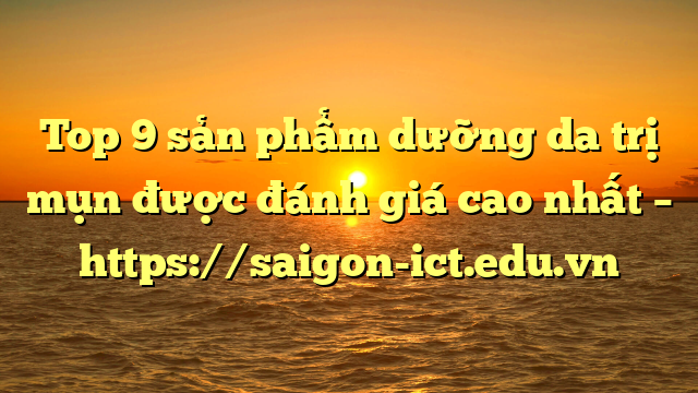 Top 9 Sản Phẩm Dưỡng Da Trị Mụn Được Đánh Giá Cao Nhất – Https://Saigon-Ict.edu.vn