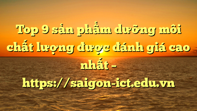 Top 9 Sản Phẩm Dưỡng Môi Chất Lượng Được Đánh Giá Cao Nhất – Https://Saigon-Ict.edu.vn