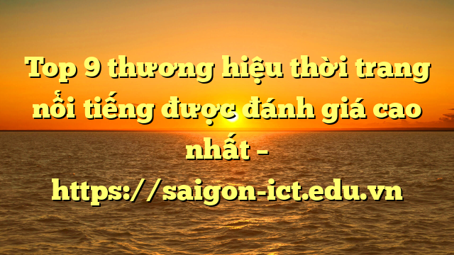 Top 9 Thương Hiệu Thời Trang Nổi Tiếng Được Đánh Giá Cao Nhất – Https://Saigon-Ict.edu.vn