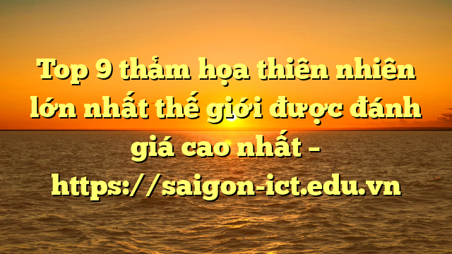 Top 9 Thảm Họa Thiên Nhiên Lớn Nhất Thế Giới Được Đánh Giá Cao Nhất – Https://Saigon-Ict.edu.vn