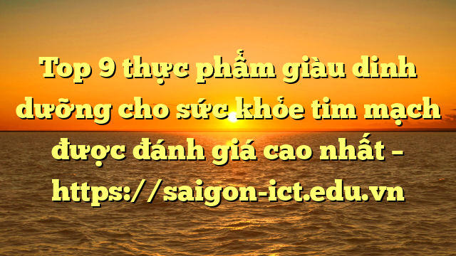 Top 9 Thực Phẩm Giàu Dinh Dưỡng Cho Sức Khỏe Tim Mạch Được Đánh Giá Cao Nhất – Https://Saigon-Ict.edu.vn