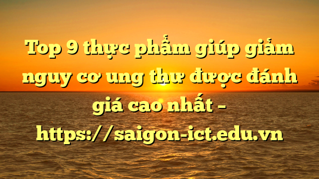 Top 9 Thực Phẩm Giúp Giảm Nguy Cơ Ung Thư Được Đánh Giá Cao Nhất – Https://Saigon-Ict.edu.vn