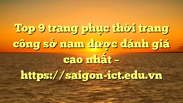 Top 9 Trang Phục Thời Trang Công Sở Nam Được Đánh Giá Cao Nhất – Https://Saigon-Ict.edu.vn