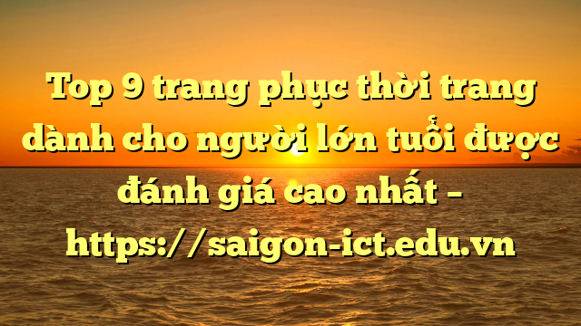 Top 9 Trang Phục Thời Trang Dành Cho Người Lớn Tuổi Được Đánh Giá Cao Nhất – Https://Saigon-Ict.edu.vn