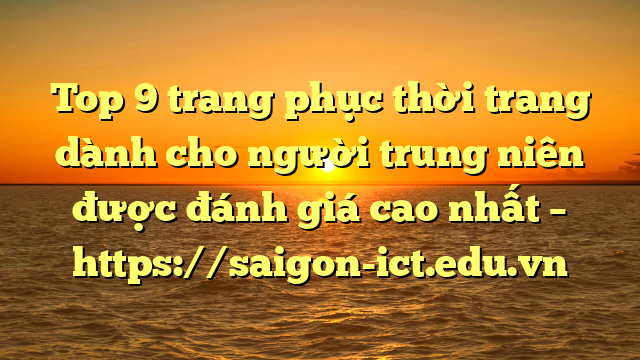 Top 9 Trang Phục Thời Trang Dành Cho Người Trung Niên Được Đánh Giá Cao Nhất – Https://Saigon-Ict.edu.vn