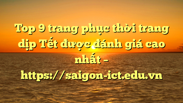 Top 9 Trang Phục Thời Trang Dịp Tết Được Đánh Giá Cao Nhất – Https://Saigon-Ict.edu.vn
