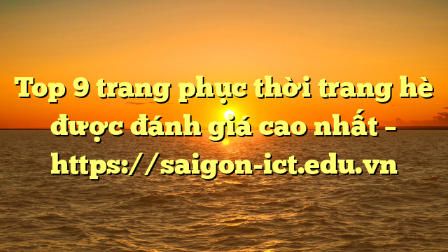 Top 9 Trang Phục Thời Trang Hè Được Đánh Giá Cao Nhất – Https://Saigon-Ict.edu.vn