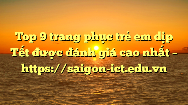 Top 9 Trang Phục Trẻ Em Dịp Tết Được Đánh Giá Cao Nhất – Https://Saigon-Ict.edu.vn