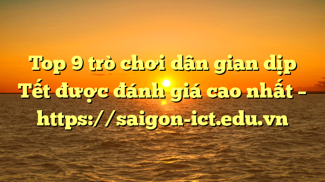 Top 9 Trò Chơi Dân Gian Dịp Tết Được Đánh Giá Cao Nhất – Https://Saigon-Ict.edu.vn