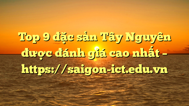 Top 9 Đặc Sản Tây Nguyên Được Đánh Giá Cao Nhất – Https://Saigon-Ict.edu.vn