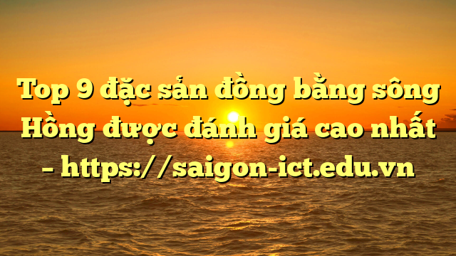 Top 9 Đặc Sản Đồng Bằng Sông Hồng Được Đánh Giá Cao Nhất – Https://Saigon-Ict.edu.vn