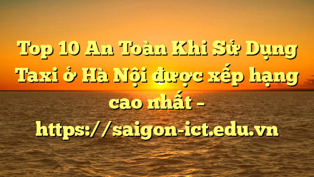 Top 10 An Toàn Khi Sử Dụng Taxi Ở Hà Nội Được Xếp Hạng Cao Nhất – Https://Saigon-Ict.edu.vn