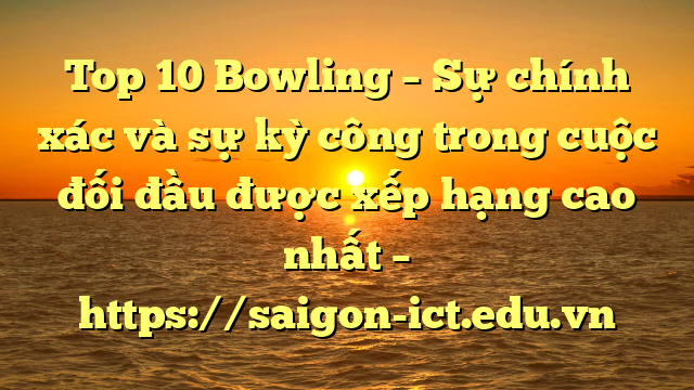 Top 10 Bowling – Sự Chính Xác Và Sự Kỳ Công Trong Cuộc Đối Đầu Được Xếp Hạng Cao Nhất – Https://Saigon-Ict.edu.vn