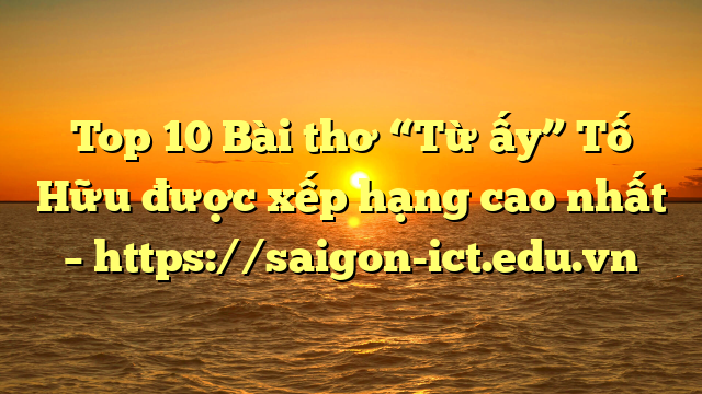 Top 10 Bài Thơ “Từ Ấy” Tố Hữu Được Xếp Hạng Cao Nhất – Https://Saigon-Ict.edu.vn