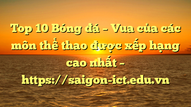 Top 10 Bóng Đá – Vua Của Các Môn Thể Thao Được Xếp Hạng Cao Nhất – Https://Saigon-Ict.edu.vn