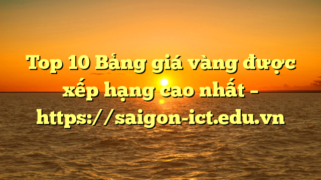 Top 10 Bảng Giá Vàng Được Xếp Hạng Cao Nhất – Https://Saigon-Ict.edu.vn