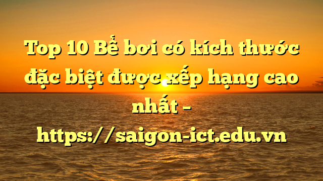 Top 10 Bể Bơi Có Kích Thước Đặc Biệt Được Xếp Hạng Cao Nhất – Https://Saigon-Ict.edu.vn