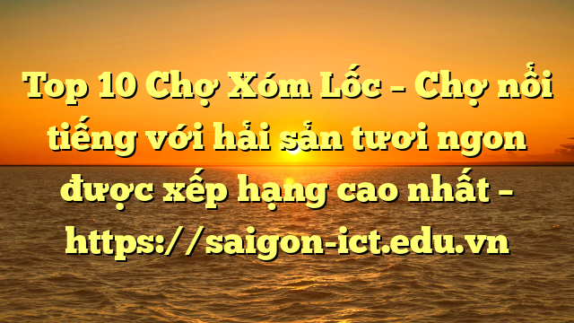 Top 10 Chợ Xóm Lốc – Chợ Nổi Tiếng Với Hải Sản Tươi Ngon Được Xếp Hạng Cao Nhất – Https://Saigon-Ict.edu.vn