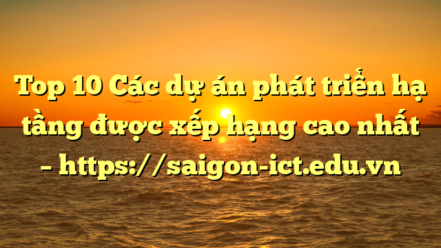 Top 10 Các Dự Án Phát Triển Hạ Tầng Được Xếp Hạng Cao Nhất – Https://Saigon-Ict.edu.vn