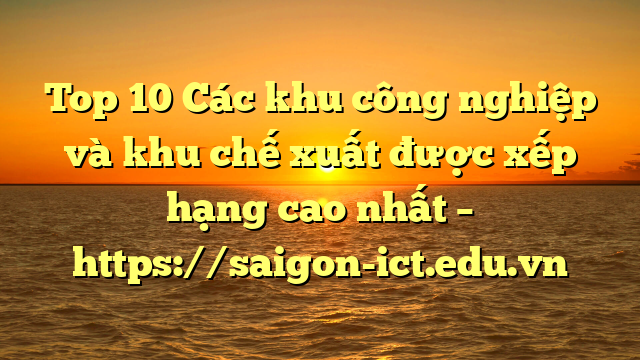 Top 10 Các Khu Công Nghiệp Và Khu Chế Xuất Được Xếp Hạng Cao Nhất – Https://Saigon-Ict.edu.vn