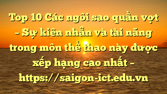 Top 10 Các Ngôi Sao Quần Vợt – Sự Kiên Nhẫn Và Tài Năng Trong Môn Thể Thao Này Được Xếp Hạng Cao Nhất – Https://Saigon-Ict.edu.vn