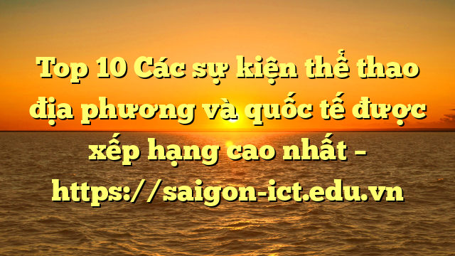 Top 10 Các Sự Kiện Thể Thao Địa Phương Và Quốc Tế Được Xếp Hạng Cao Nhất – Https://Saigon-Ict.edu.vn