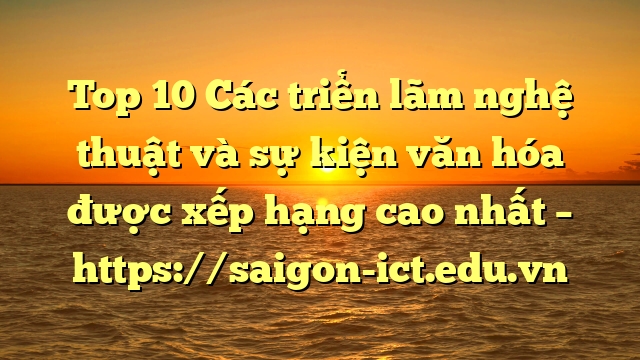 Top 10 Các Triển Lãm Nghệ Thuật Và Sự Kiện Văn Hóa Được Xếp Hạng Cao Nhất – Https://Saigon-Ict.edu.vn