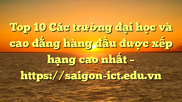 Top 10 Các Trường Đại Học Và Cao Đẳng Hàng Đầu Được Xếp Hạng Cao Nhất – Https://Saigon-Ict.edu.vn