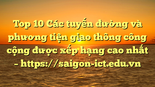 Top 10 Các Tuyến Đường Và Phương Tiện Giao Thông Công Cộng Được Xếp Hạng Cao Nhất – Https://Saigon-Ict.edu.vn
