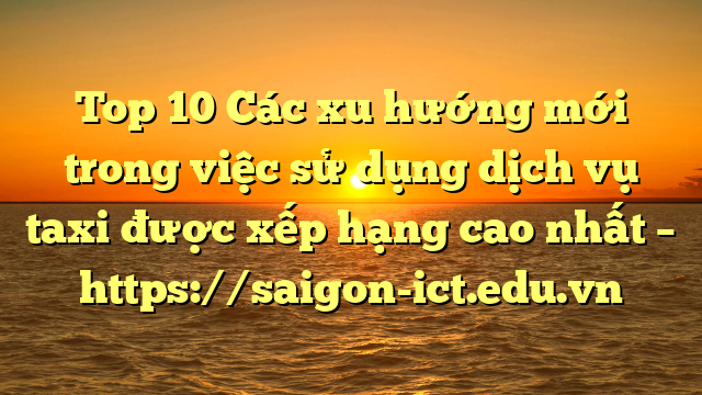 Top 10 Các Xu Hướng Mới Trong Việc Sử Dụng Dịch Vụ Taxi Được Xếp Hạng Cao Nhất – Https://Saigon-Ict.edu.vn