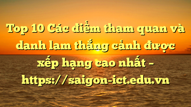 Top 10 Các Điểm Tham Quan Và Danh Lam Thắng Cảnh Được Xếp Hạng Cao Nhất – Https://Saigon-Ict.edu.vn