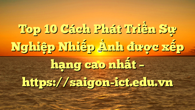Top 10 Cách Phát Triển Sự Nghiệp Nhiếp Ảnh Được Xếp Hạng Cao Nhất – Https://Saigon-Ict.edu.vn