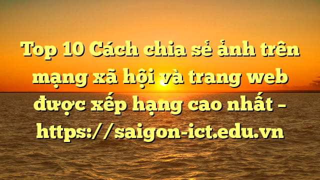 Top 10 Cách Chia Sẻ Ảnh Trên Mạng Xã Hội Và Trang Web Được Xếp Hạng Cao Nhất – Https://Saigon-Ict.edu.vn