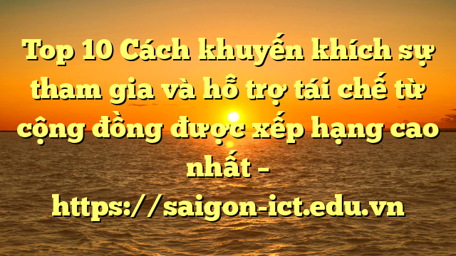 Top 10 Cách Khuyến Khích Sự Tham Gia Và Hỗ Trợ Tái Chế Từ Cộng Đồng Được Xếp Hạng Cao Nhất – Https://Saigon-Ict.edu.vn
