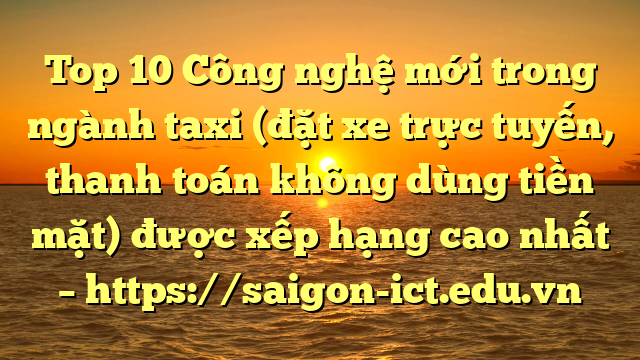 Top 10 Công Nghệ Mới Trong Ngành Taxi (Đặt Xe Trực Tuyến, Thanh Toán Không Dùng Tiền Mặt) Được Xếp Hạng Cao Nhất – Https://Saigon-Ict.edu.vn