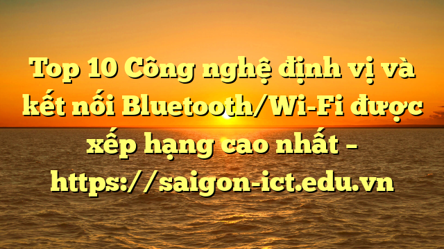 Top 10 Công Nghệ Định Vị Và Kết Nối Bluetooth/Wi-Fi Được Xếp Hạng Cao Nhất – Https://Saigon-Ict.edu.vn