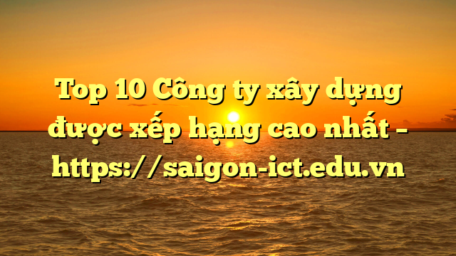 Top 10 Công Ty Xây Dựng Được Xếp Hạng Cao Nhất – Https://Saigon-Ict.edu.vn
