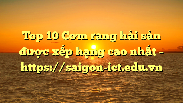 Top 10 Cơm Rang Hải Sản Được Xếp Hạng Cao Nhất – Https://Saigon-Ict.edu.vn