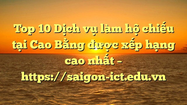 Top 10 Dịch Vụ Làm Hộ Chiếu Tại Cao Bằng  Được Xếp Hạng Cao Nhất – Https://Saigon-Ict.edu.vn