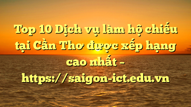 Top 10 Dịch Vụ Làm Hộ Chiếu Tại Cần Thơ  Được Xếp Hạng Cao Nhất – Https://Saigon-Ict.edu.vn