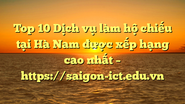 Top 10 Dịch Vụ Làm Hộ Chiếu Tại Hà Nam  Được Xếp Hạng Cao Nhất – Https://Saigon-Ict.edu.vn