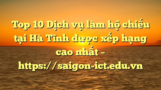 Top 10 Dịch Vụ Làm Hộ Chiếu Tại Hà Tĩnh  Được Xếp Hạng Cao Nhất – Https://Saigon-Ict.edu.vn