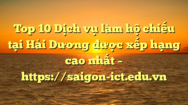 Top 10 Dịch Vụ Làm Hộ Chiếu Tại Hải Dương  Được Xếp Hạng Cao Nhất – Https://Saigon-Ict.edu.vn