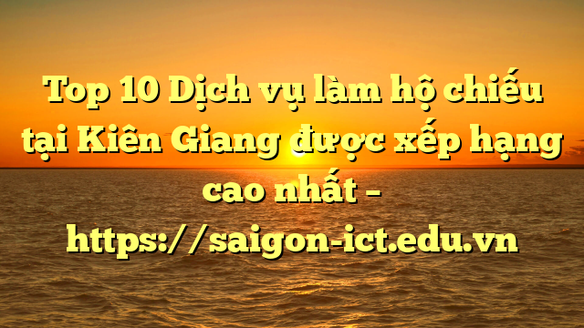 Top 10 Dịch Vụ Làm Hộ Chiếu Tại Kiên Giang  Được Xếp Hạng Cao Nhất – Https://Saigon-Ict.edu.vn