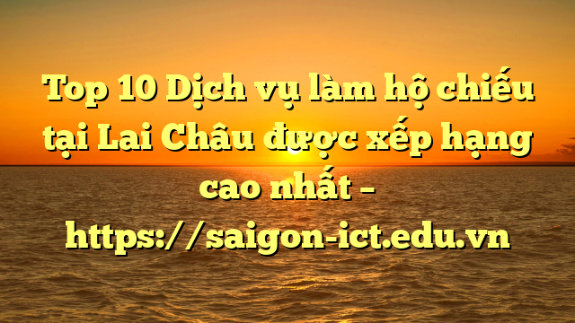 Top 10 Dịch Vụ Làm Hộ Chiếu Tại Lai Châu  Được Xếp Hạng Cao Nhất – Https://Saigon-Ict.edu.vn