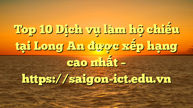 Top 10 Dịch Vụ Làm Hộ Chiếu Tại Long An  Được Xếp Hạng Cao Nhất – Https://Saigon-Ict.edu.vn
