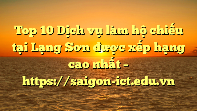 Top 10 Dịch Vụ Làm Hộ Chiếu Tại Lạng Sơn  Được Xếp Hạng Cao Nhất – Https://Saigon-Ict.edu.vn